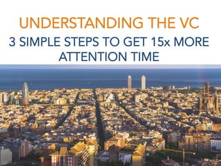 UNDERSTANDING THE VC
3 SIMPLE STEPS TO GET 15x MORE
ATTENTION TIME
 