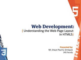 Web Development:
{ Understanding the Web Page Layout
in HTML5}
Presented by:
Mr. Jhaun Paul G. Enriquez
SHS Faculty
 