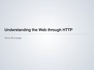 Understanding the Web through HTTP
Olivia Brundage
 