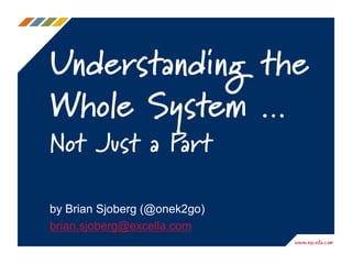 Understanding the
Whole System …
Not Just a Part
by Brian Sjoberg (@onek2go)
brian.sjoberg@excella.com
 