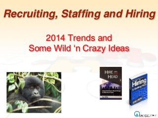 Recruiting, Staffing and Hiring
2014 Trends and
Some Wild ‘n Crazy Ideas
 