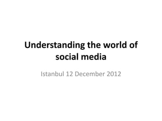 Understanding the world of
       social media
   Istanbul 12 December 2012
 