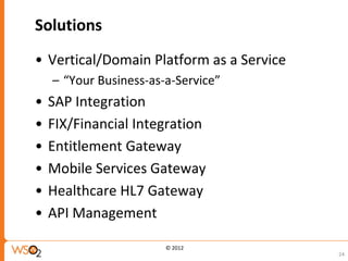 Solutions
• Vertical/Domain Platform as a Service
    – “Your Business-as-a-Service”
•   SAP Integration
•   FIX/Financial Integration
•   Entitlement Gateway
•   Mobile Services Gateway
•   Healthcare HL7 Gateway
•   API Management

                        © 2012
                                          24
 