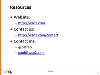 Resources
• Website:
  – http://wso2.com
• Contact us:
  – http://wso2.com/contact
• Contact me:
  – @pzfreo
  – paul@wso2.com



                      © 2012
                               30
 