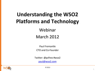 Understanding the WSO2
Platforms and Technology
         Webinar
        March 2012
          Paul Fremantle
        CTO and Co-Founder

       Twitter: @pzfreo #wso2
          paul@wso2.com

                © 2012
                                1
 