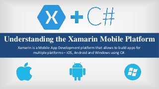 Understanding the Xamarin Mobile Platform
Xamarin is a Mobile App Development platform that allows to build apps for
multiple platforms – iOS, Android and Windows using C#.
 