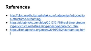 References
● http://blog.madhukaraphatak.com/categories/introductio
n-structured-streaming/
● https://databricks.com/blog/2017/01/19/real-time-stream
ing-etl-structured-streaming-apache-spark-2-1.html
● https://flink.apache.org/news/2016/05/24/stream-sql.htm
l
 