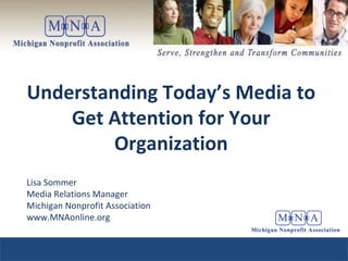 Understanding Today’s Media to Get Attention for Your Organization Lisa Sommer Media Relations Manager Michigan Nonprofit Association www.MNAonline.org 