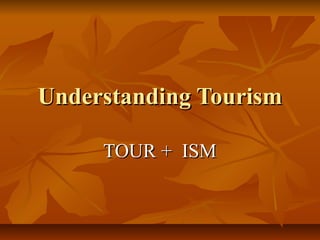 Understanding TourismUnderstanding Tourism
TOUR + ISMTOUR + ISM
 