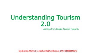 Understanding Tourism
2.0
Learning from Google Tourism research.
Madhumita Mishra | E: madhumita@infidirect.in | M: +919900590343
 