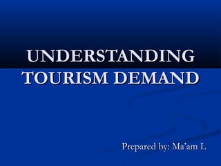 UNDERSTANDINGUNDERSTANDING
TOURISM DEMANDTOURISM DEMAND
Prepared by: Ma’am LPrepared by: Ma’am L
 