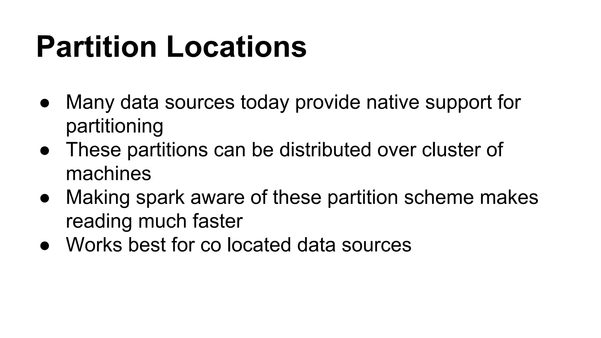 Partition Locations
● Many data sources today provide native support for
partitioning
● These partitions can be distributed over cluster of
machines
● Making spark aware of these partition scheme makes
reading much faster
● Works best for co located data sources
 