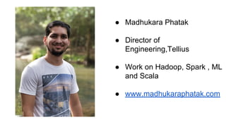 ● Madhukara Phatak
● Director of
Engineering,Tellius
● Work on Hadoop, Spark , ML
and Scala
● www.madhukaraphatak.com
 