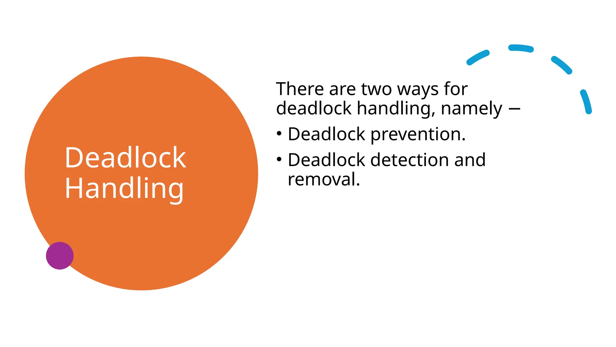 Deadlock
Handling
There are two ways for
deadlock handling, namely −
• Deadlock prevention.
• Deadlock detection and
removal.
 