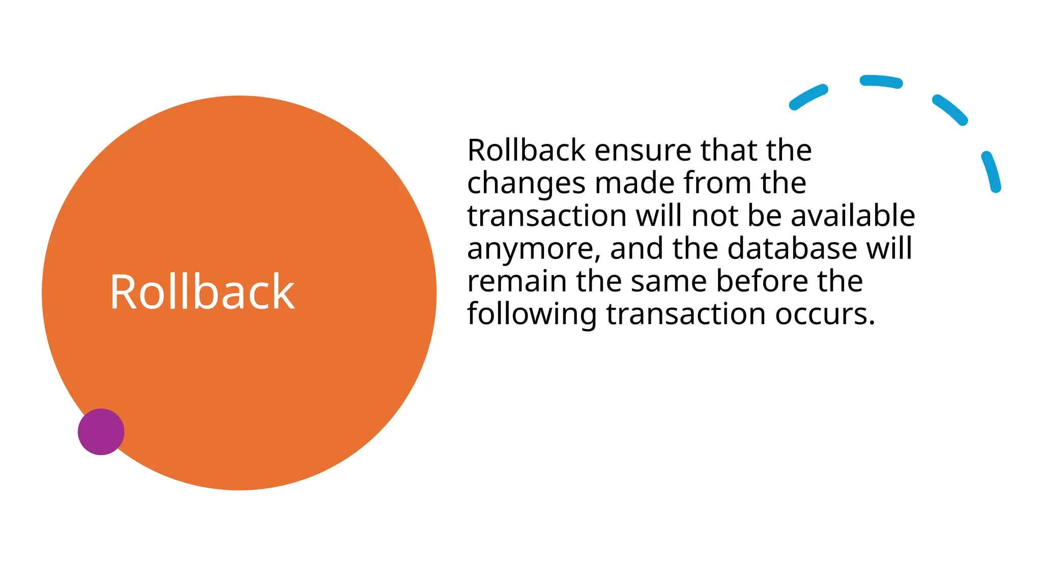 Rollback
Rollback ensure that the
changes made from the
transaction will not be available
anymore, and the database will
remain the same before the
following transaction occurs.
 