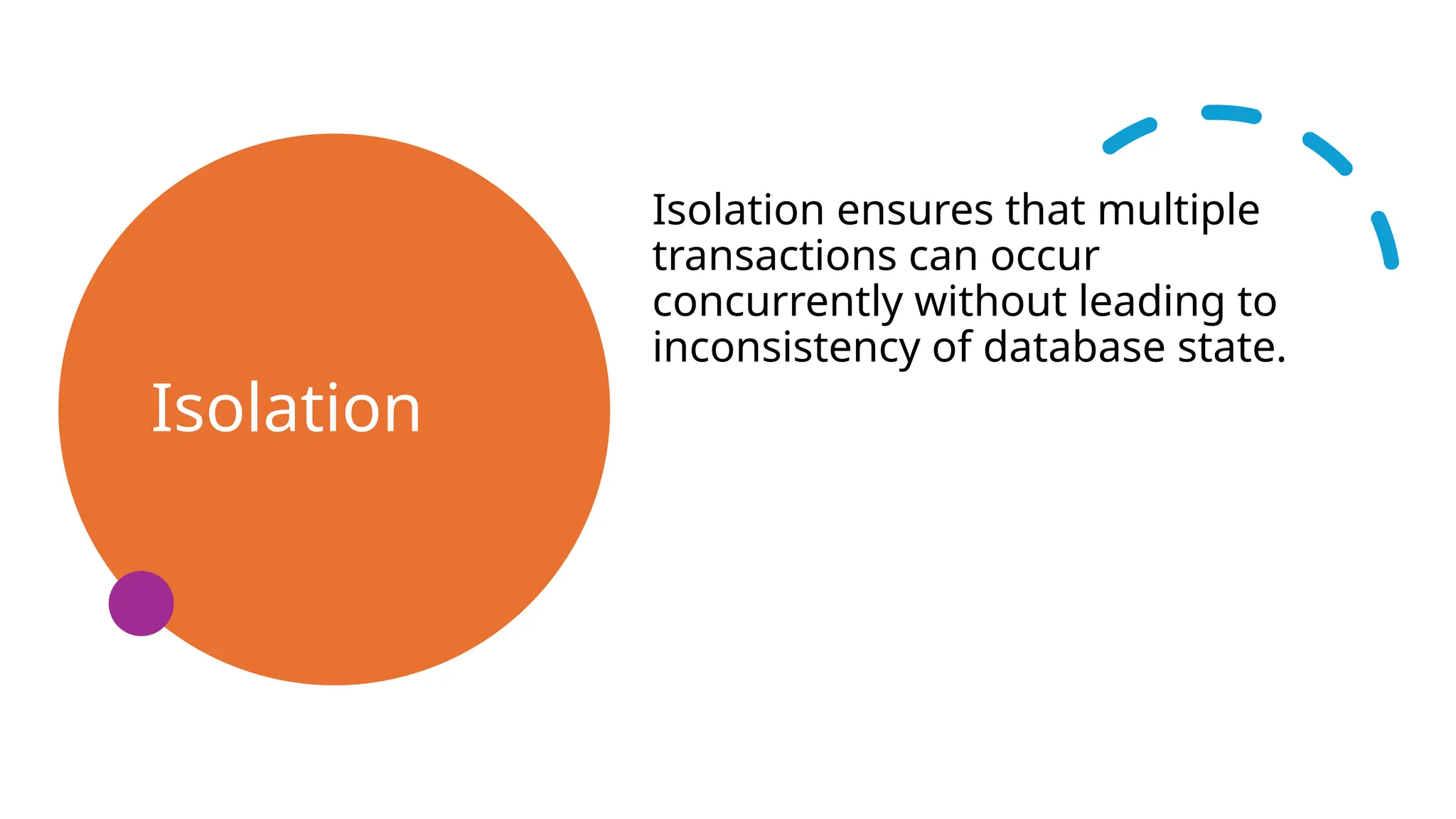 Isolation
Isolation ensures that multiple
transactions can occur
concurrently without leading to
inconsistency of database state.
 