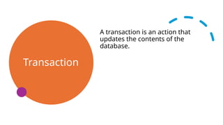 Transaction
A transaction is an action that
updates the contents of the
database.
 