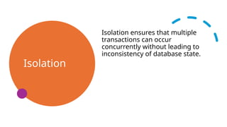 Isolation
Isolation ensures that multiple
transactions can occur
concurrently without leading to
inconsistency of database state.
 