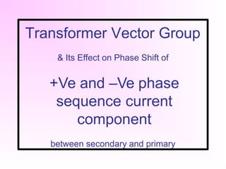 Transformer Vector Group
& Its Effect on Phase Shift of
+Ve and –Ve phase
sequence current
component
between secondary and primary
 