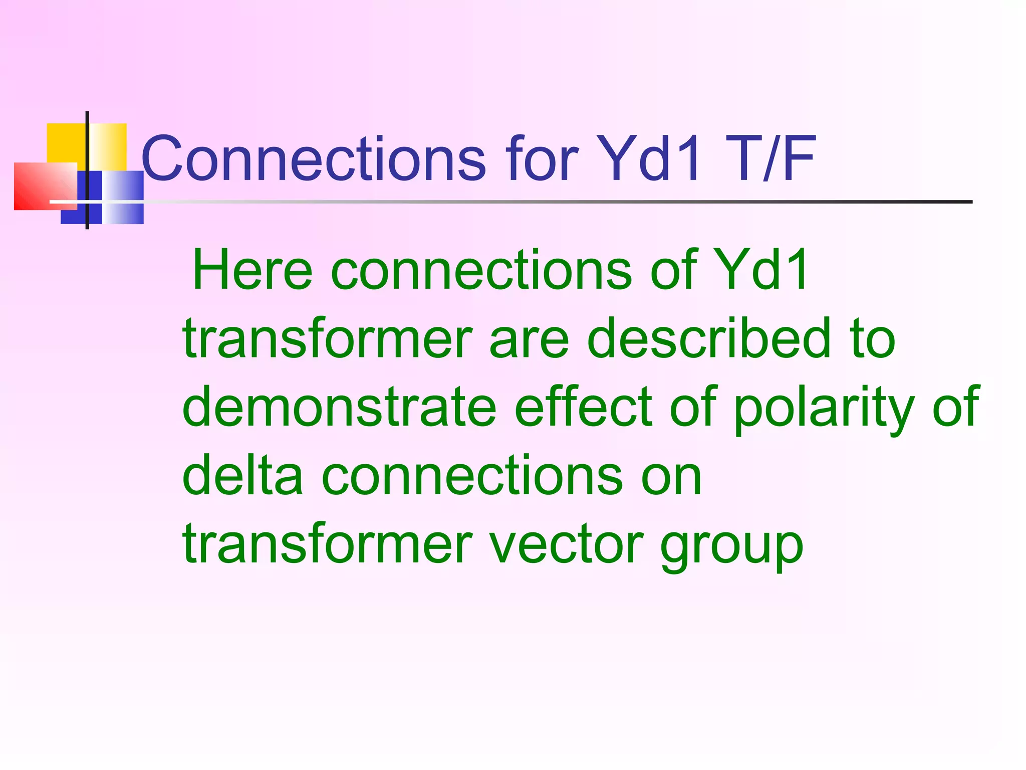 Connections for Yd1 T/F
Here connections of Yd1
transformer are described to
demonstrate effect of polarity of
delta connections on
transformer vector group
 