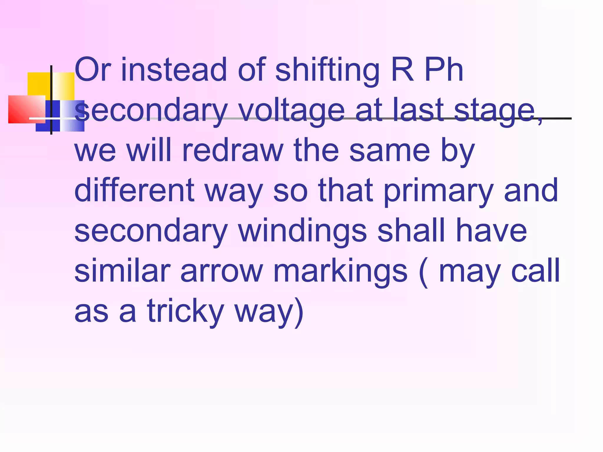 Or instead of shifting R Ph
secondary voltage at last stage,
we will redraw the same by
different way so that primary and
secondary windings shall have
similar arrow markings ( may call
as a tricky way)
 