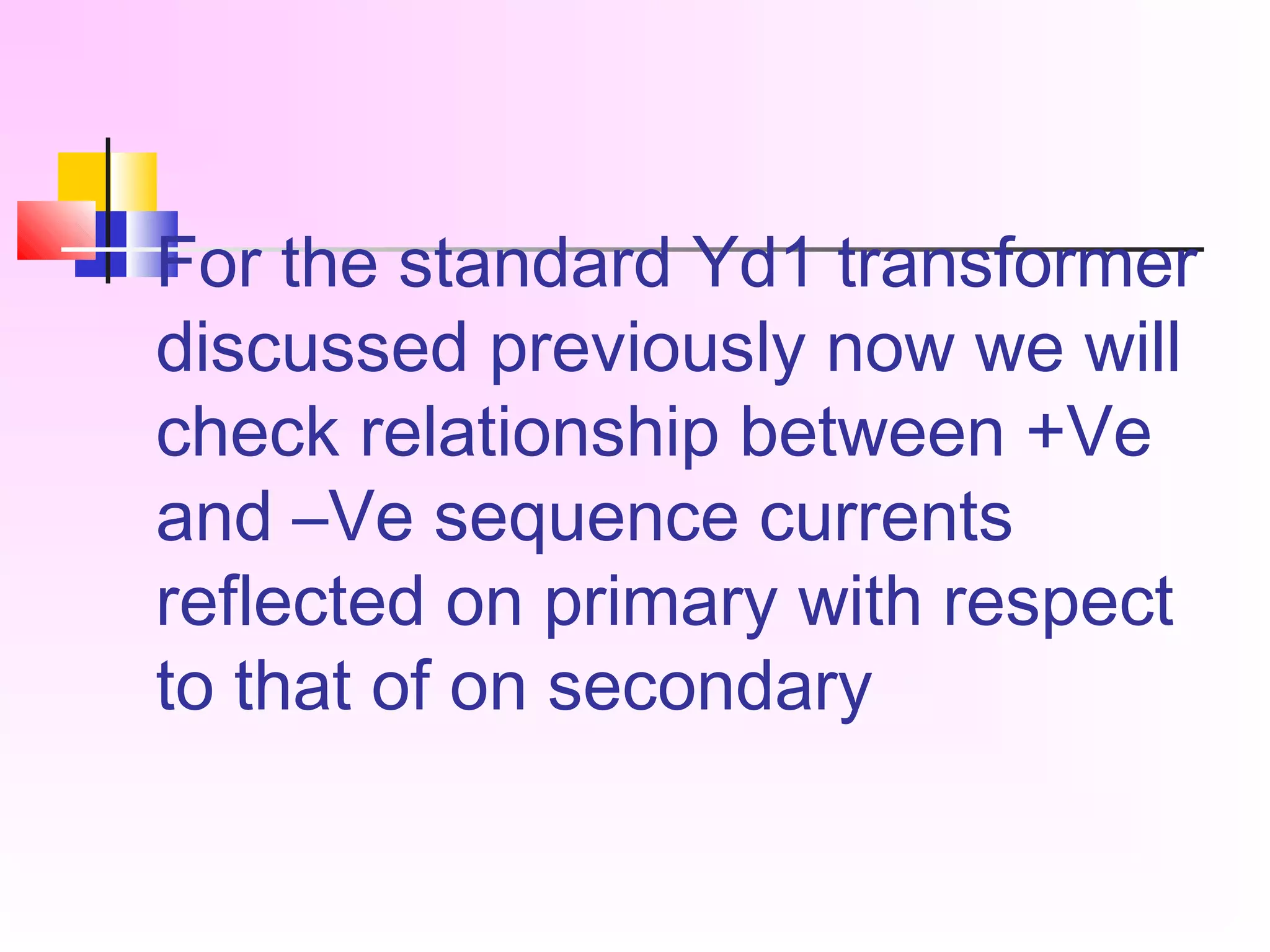 For the standard Yd1 transformer
discussed previously now we will
check relationship between +Ve
and –Ve sequence currents
reflected on primary with respect
to that of on secondary
 