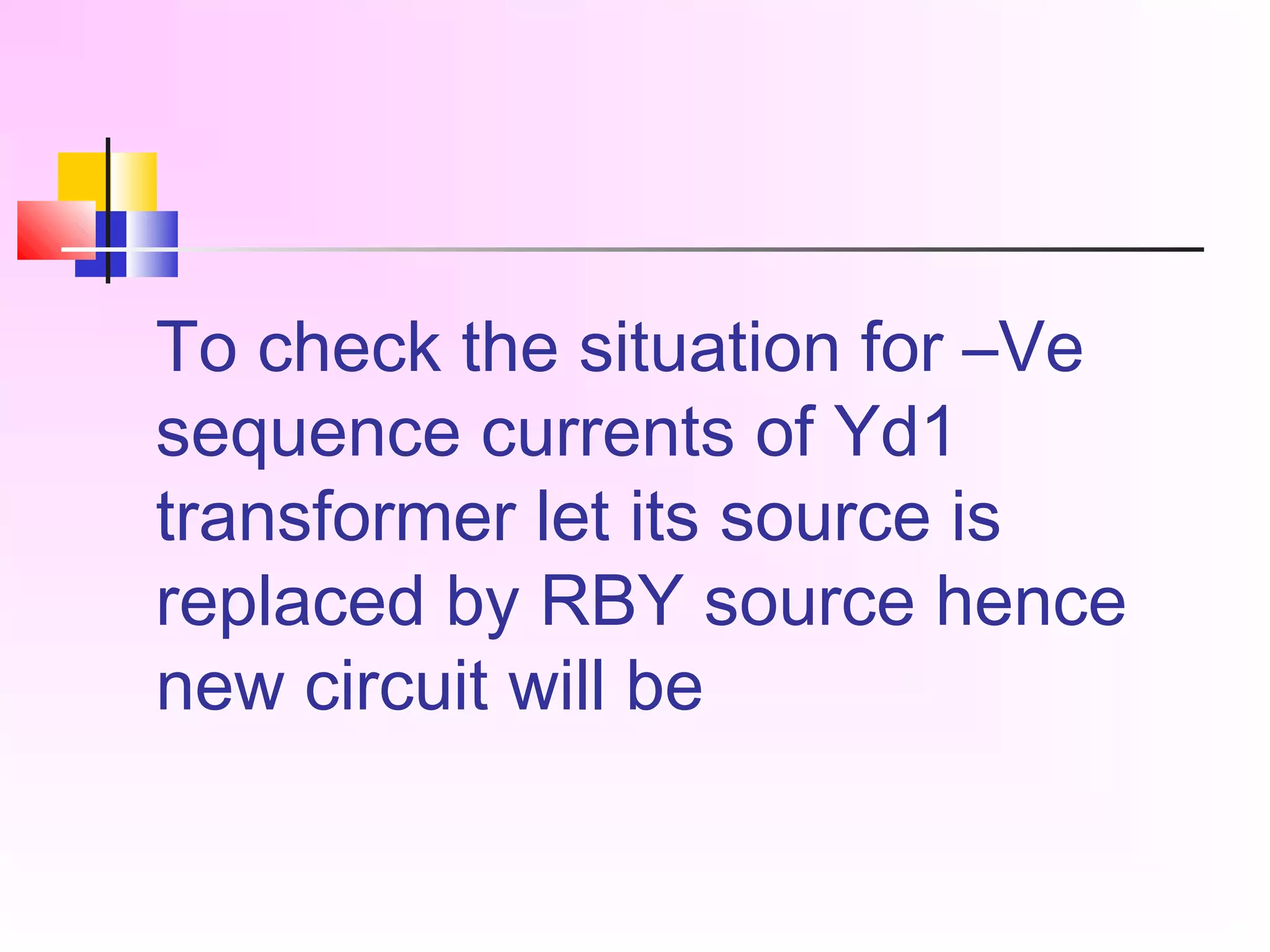 To check the situation for –Ve
sequence currents of Yd1
transformer let its source is
replaced by RBY source hence
new circuit will be
 