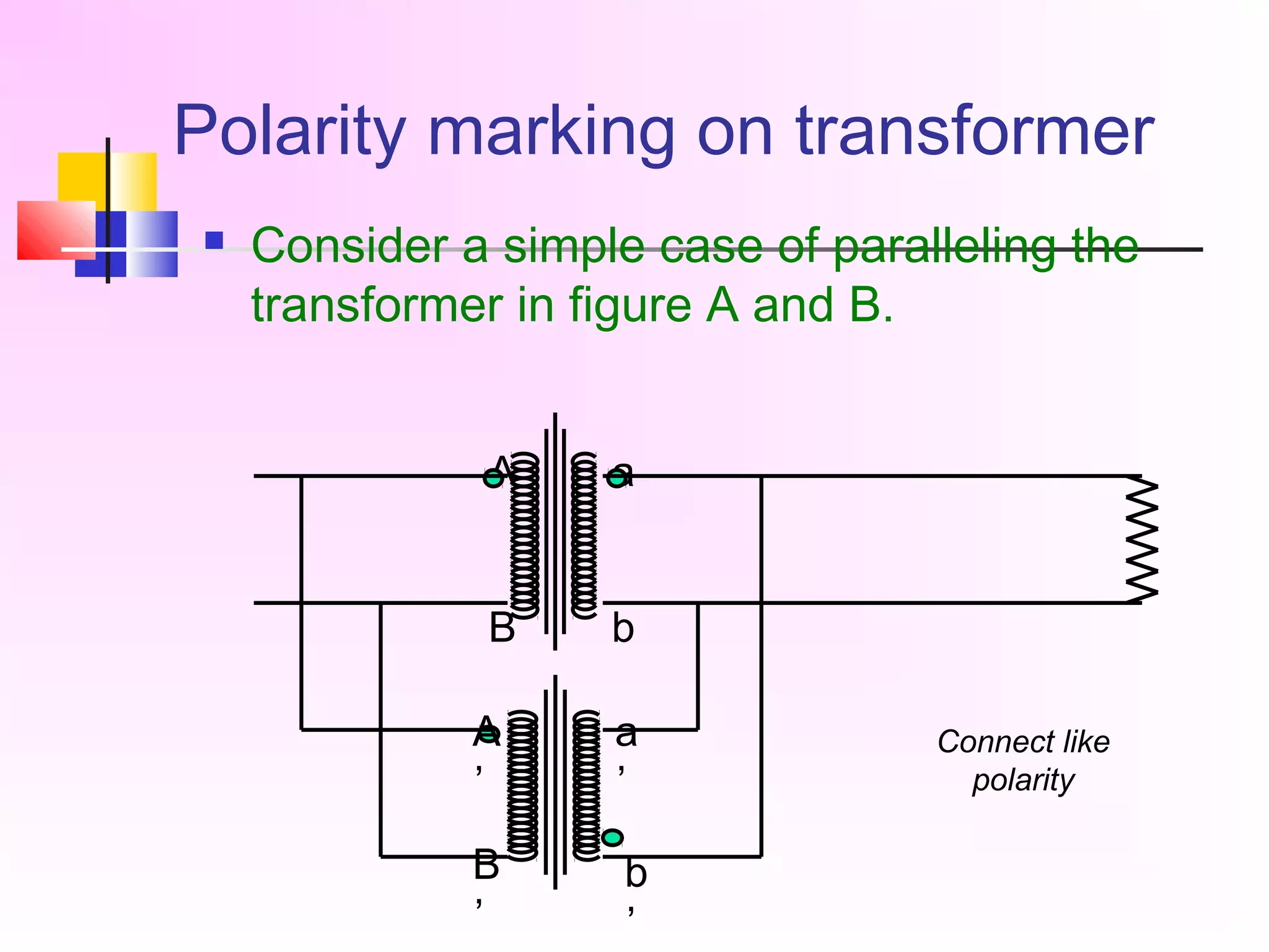 Polarity marking on transformer
 Consider a simple case of paralleling the
transformer in figure A and B.
A
B
a
b
A
’
B
’
a
’
b
’
Connect like
polarity
 