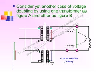 Avoid such complications by considering
polarity and references correctly
 Consider yet another case of voltage
doubling by using one transformer as
figure A and other as figure B
A
B
a
b
A’
B’
a’
b’
Connect dislike
polarity
X
YL
 