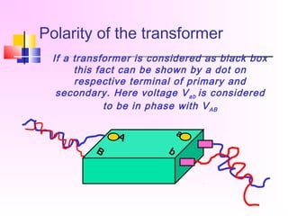 Polarity of the transformer
If a transformer is considered as black box
this fact can be shown by a dot on
respective terminal of primary and
secondary. Here voltage Vab is considered
to be in phase with VAB
A
B
a
b
 