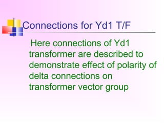Connections for Yd1 T/F
Here connections of Yd1
transformer are described to
demonstrate effect of polarity of
delta connections on
transformer vector group
 
