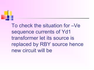 To check the situation for –Ve
sequence currents of Yd1
transformer let its source is
replaced by RBY source hence
new circuit will be
 
