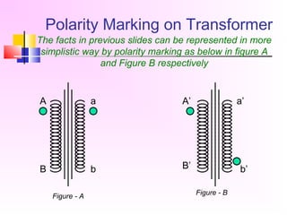 Polarity Marking on Transformer
A
B
a
b
A’
B’
a’
b’
The facts in previous slides can be represented in more
simplistic way by polarity marking as below in figure A
and Figure B respectively
Figure - A
Figure - B
 