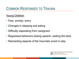 1 4
3
2
COMMON RESPONSES TO TRAUMA
Young Children
• Fear, anxiety, worry
• Changes in sleeping and eating
• Difficulty separating from caregivers
• Regressed behaviors (losing speech, wetting the bed)
• Reenacting aspects of the traumatic event in play
 
