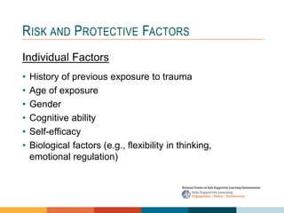 1 4
3
2
RISK AND PROTECTIVE FACTORS
Individual Factors
• History of previous exposure to trauma
• Age of exposure
• Gender
• Cognitive ability
• Self-efficacy
• Biological factors (e.g., flexibility in thinking,
emotional regulation)
 