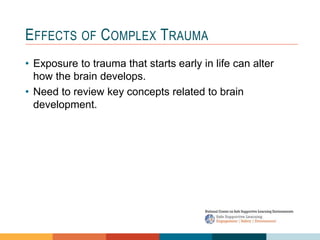 1 4
3
2
EFFECTS OF COMPLEX TRAUMA
• Exposure to trauma that starts early in life can alter
how the brain develops.
• Need to review key concepts related to brain
development.
 