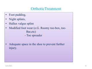 OrthoticTreatment
• Foot padding,
• Night splints,
• Hallux valgus splint
• Modified foot wear (e.G. Roomy toe-box, toe-
Bar,etc)
- Toe spreader
• Adequate space in the shoe to prevent further
injury.
6/21/2021 15
 