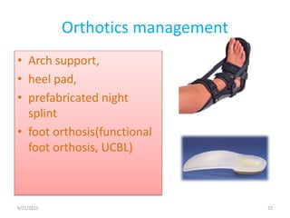 Orthotics management
• Arch support,
• heel pad,
• prefabricated night
splint
• foot orthosis(functional
foot orthosis, UCBL)
6/21/2021 22
 