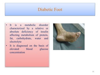 Diabetic Foot
• It is a metabolic disorder
characterized by a relative or
absolute deficiency of insulin
affecting metabolism of protein,
fat, carbohydrate, water and
electrolyte
• It is diagnosed on the basis of
elevated blood glucose
concentration
30
 