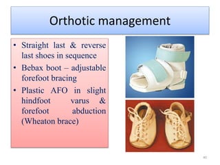 Orthotic management
• Straight last & reverse
last shoes in sequence
• Bebax boot – adjustable
forefoot bracing
• Plastic AFO in slight
hindfoot varus &
forefoot abduction
(Wheaton brace)
40
 