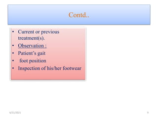 Contd..
• Current or previous
treatment(s).
• Observation :
• Patient’s gait
• foot position
• Inspection of his/her footwear
6/21/2021 9
 