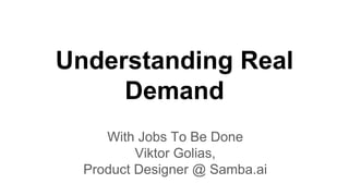 Understanding Real
Demand
With Jobs To Be Done
Viktor Golias,
Product Designer @ Samba.ai
 