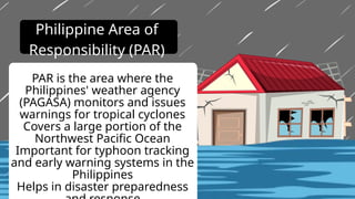 PAR is the area where the
Philippines' weather agency
(PAGASA) monitors and issues
warnings for tropical cyclones
Covers a large portion of the
Northwest Pacific Ocean
Important for typhoon tracking
and early warning systems in the
Philippines
Helps in disaster preparedness
Philippine Area of
Responsibility (PAR)
 