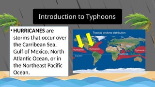 Introduction to Typhoons
• HURRICANES are
storms that occur over
the Carribean Sea,
Gulf of Mexico, North
Atlantic Ocean, or in
the Northeast Pacific
Ocean.
 