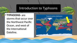 Introduction to Typhoons
• TYPHOONS- are
storms that occur over
the Northwest Pacific
Ocean, and west of
the International
Dateline.
 