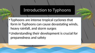 Introduction to Typhoons
• Typhoons are intense tropical cyclones that
form in Typhoons can cause devastating winds,
heavy rainfall, and storm surges
• Understanding their development is crucial for
preparedness and safety
 