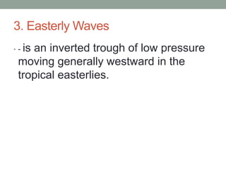 3. Easterly Waves
• - is an inverted trough of low pressure
moving generally westward in the
tropical easterlies.
 