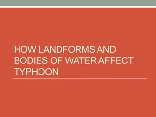 HOW LANDFORMS AND
BODIES OF WATER AFFECT
TYPHOON
 