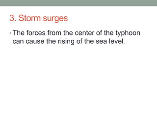 3. Storm surges
• The forces from the center of the typhoon
can cause the rising of the sea level.
 