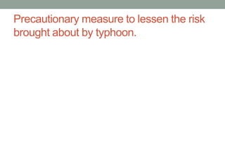 Precautionary measure to lessen the risk
brought about by typhoon.
 